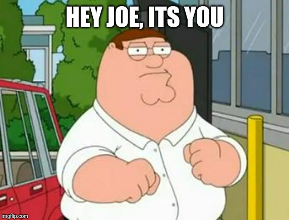 roadhouse peter griffin | HEY JOE, ITS YOU | image tagged in roadhouse peter griffin | made w/ Imgflip meme maker