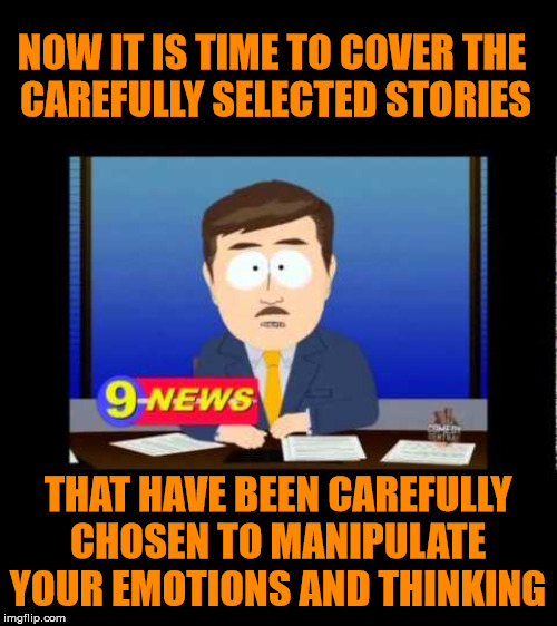 Media has an agenda and is propaganda. | NOW IT IS TIME TO COVER THE 
CAREFULLY SELECTED STORIES; THAT HAVE BEEN CAREFULLY CHOSEN TO MANIPULATE YOUR EMOTIONS AND THINKING | image tagged in south park news reporter,fake news,emotions | made w/ Imgflip meme maker