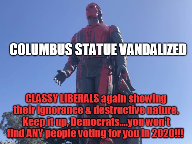 Delusional Democrats Destroying our History & Country | COLUMBUS STATUE VANDALIZED; CLASSY LIBERALS again showing their ignorance & destructive nature. Keep it up, Democrats....you won't find ANY people voting for you in 2020!!! | image tagged in politics,political meme,political,political correctness,political memes,american politics | made w/ Imgflip meme maker