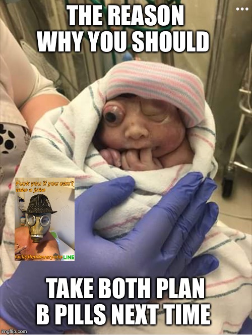 THE REASON WHY YOU SHOULD; TAKE BOTH PLAN B PILLS NEXT TIME | image tagged in funny,plan b,memes,iwilloffendeveryone | made w/ Imgflip meme maker