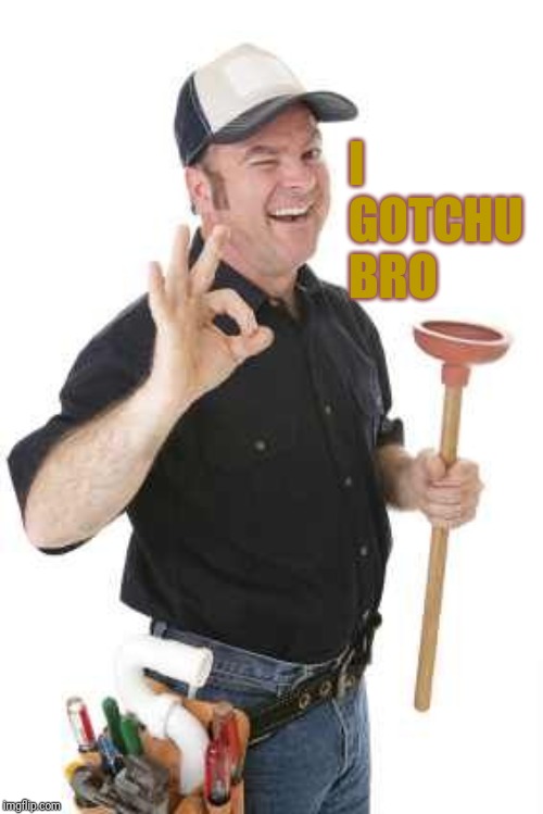 plumber | I GOTCHU BRO | image tagged in plumber | made w/ Imgflip meme maker