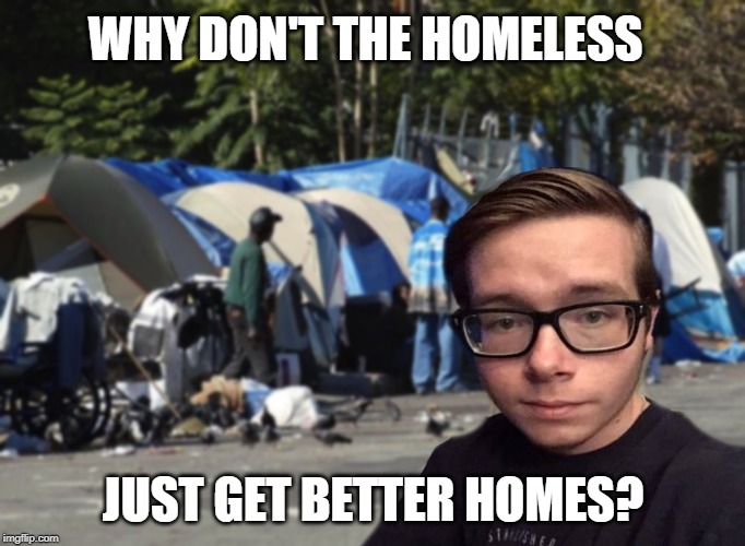 Libertarian Snot Nose | WHY DON'T THE HOMELESS; JUST GET BETTER HOMES? | image tagged in libertarian snot nose | made w/ Imgflip meme maker