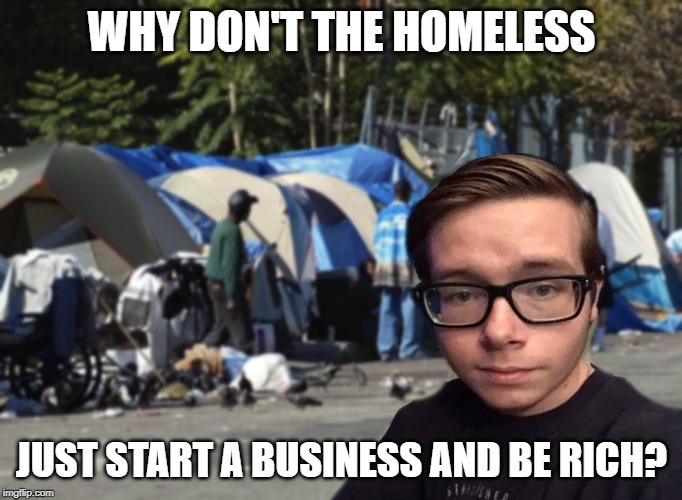 Libertarian Snot Nose | WHY DON'T THE HOMELESS; JUST START A BUSINESS AND BE RICH? | image tagged in libertarian snot nose | made w/ Imgflip meme maker