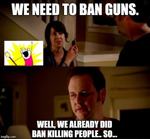 Wife phone guy so | WE NEED TO BAN GUNS. WELL, WE ALREADY DID BAN KILLING PEOPLE.. SO... | image tagged in wife phone guy so | made w/ Imgflip meme maker