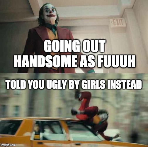 joker getting hit by a car | GOING OUT HANDSOME AS FUUUH; TOLD YOU UGLY BY GIRLS INSTEAD | image tagged in joker getting hit by a car | made w/ Imgflip meme maker