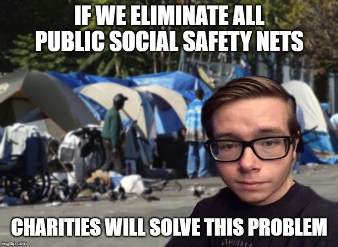 Libertarian Snot Nose | IF WE ELIMINATE ALL PUBLIC SOCIAL SAFETY NETS; CHARITIES WILL SOLVE THIS PROBLEM | image tagged in libertarian snot nose | made w/ Imgflip meme maker