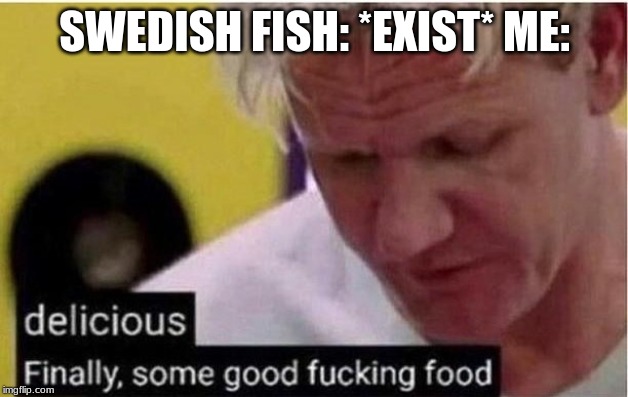 Gordon Ramsay Finally Some Good Fucking Food | SWEDISH FISH: *EXIST* ME: | image tagged in gordon ramsay finally some good fucking food | made w/ Imgflip meme maker