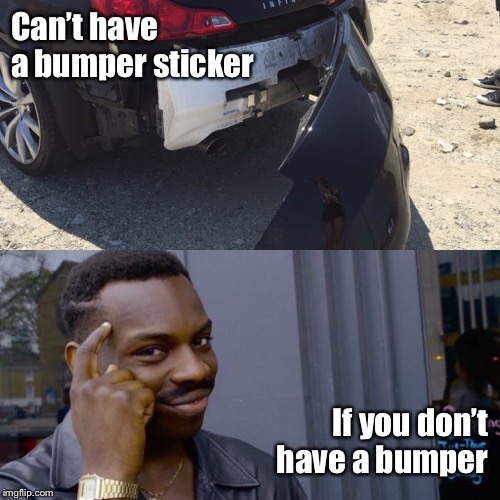 Bumper Sticker Meme | Can’t have a bumper sticker; If you don’t have a bumper | image tagged in bumper sticker,memes,bad memes | made w/ Imgflip meme maker