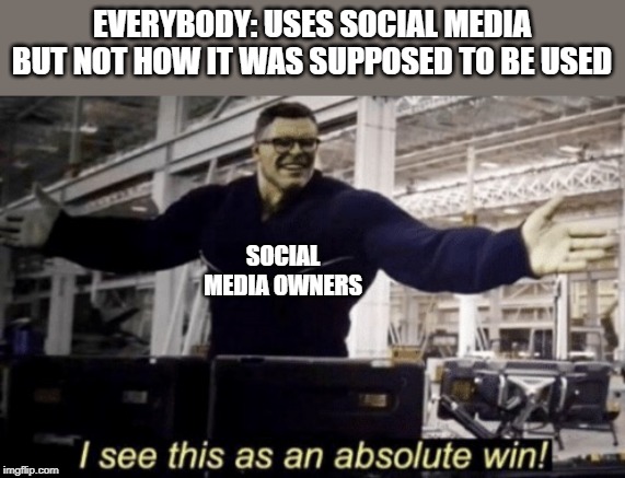 Tik Tok for sure | EVERYBODY: USES SOCIAL MEDIA BUT NOT HOW IT WAS SUPPOSED TO BE USED; SOCIAL MEDIA OWNERS | image tagged in i see this as an absolute win | made w/ Imgflip meme maker