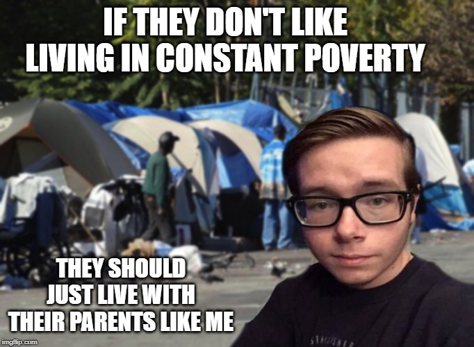 Libertarian Snot Nose | IF THEY DON'T LIKE LIVING IN CONSTANT POVERTY; THEY SHOULD JUST LIVE WITH THEIR PARENTS LIKE ME | image tagged in libertarian snot nose | made w/ Imgflip meme maker