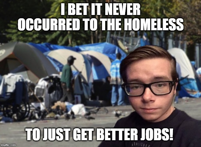 Libertarian Snot Nose | I BET IT NEVER OCCURRED TO THE HOMELESS; TO JUST GET BETTER JOBS! | image tagged in libertarian snot nose | made w/ Imgflip meme maker