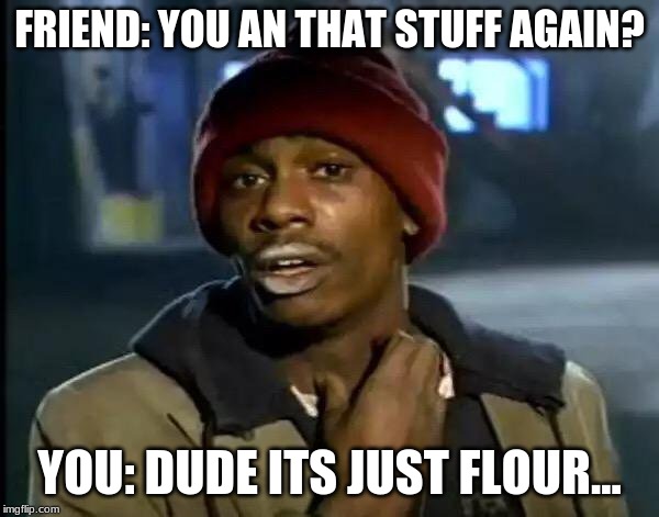 Y'all Got Any More Of That Meme | FRIEND: YOU AN THAT STUFF AGAIN? YOU: DUDE ITS JUST FLOUR... | image tagged in memes,y'all got any more of that | made w/ Imgflip meme maker