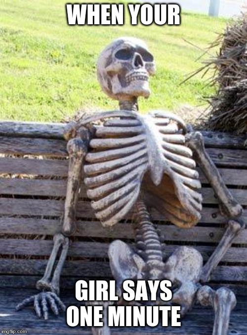 Waiting Skeleton Meme | WHEN YOUR; GIRL SAYS ONE MINUTE | image tagged in memes,waiting skeleton | made w/ Imgflip meme maker