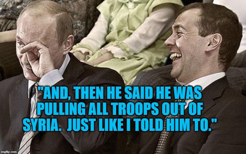 Putin Medvedev Laughing | "AND, THEN HE SAID HE WAS PULLING ALL TROOPS OUT OF SYRIA.  JUST LIKE I TOLD HIM TO." | image tagged in putin medvedev laughing | made w/ Imgflip meme maker