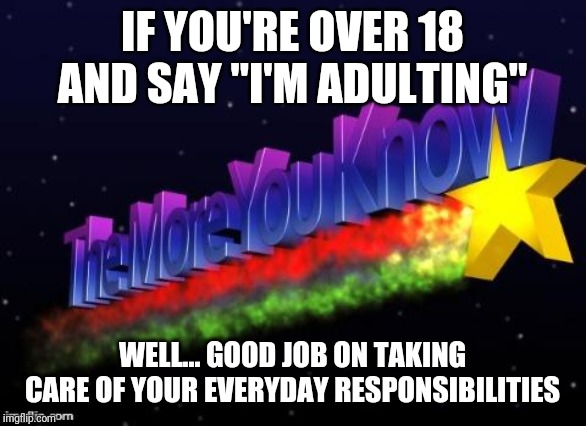the more you know | IF YOU'RE OVER 18 AND SAY "I'M ADULTING"; WELL... GOOD JOB ON TAKING CARE OF YOUR EVERYDAY RESPONSIBILITIES | image tagged in the more you know | made w/ Imgflip meme maker