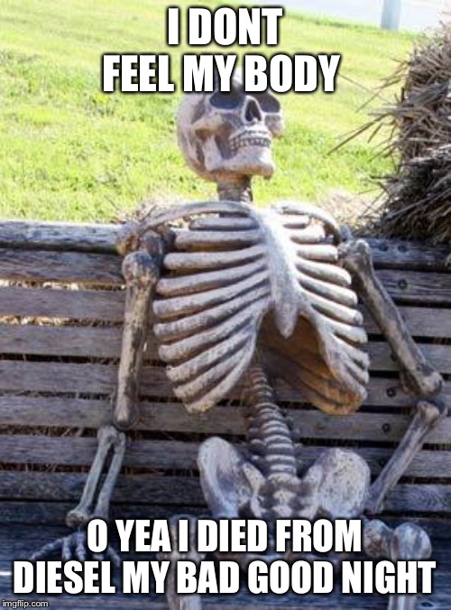 Waiting Skeleton Meme | I DONT FEEL MY BODY; O YEA I DIED FROM DIESEL MY BAD GOOD NIGHT | image tagged in memes,waiting skeleton | made w/ Imgflip meme maker