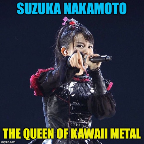 SUZUKA NAKAMOTO; THE QUEEN OF KAWAII METAL | image tagged in suzuka nakamoto | made w/ Imgflip meme maker