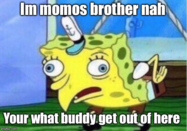 Mocking Spongebob | Im momos brother nah; Your what buddy get out of here | image tagged in memes,mocking spongebob | made w/ Imgflip meme maker