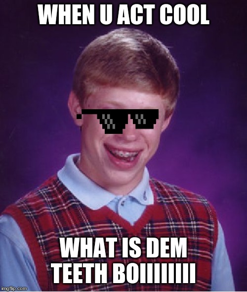 Bad Luck Brian | WHEN U ACT COOL; WHAT IS DEM TEETH BOIIIIIIII | image tagged in memes,bad luck brian | made w/ Imgflip meme maker