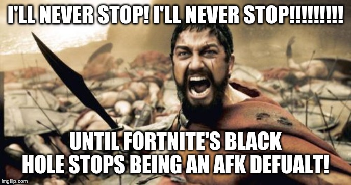 Sparta Leonidas Meme | I'LL NEVER STOP! I'LL NEVER STOP!!!!!!!!! UNTIL FORTNITE'S BLACK HOLE STOPS BEING AN AFK DEFUALT! | image tagged in memes,sparta leonidas | made w/ Imgflip meme maker