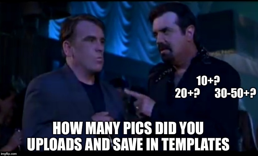 Did you just grab my ass | 10+?        20+?       30-50+? HOW MANY PICS DID YOU UPLOADS AND SAVE IN TEMPLATES | image tagged in did you just grab my ass | made w/ Imgflip meme maker