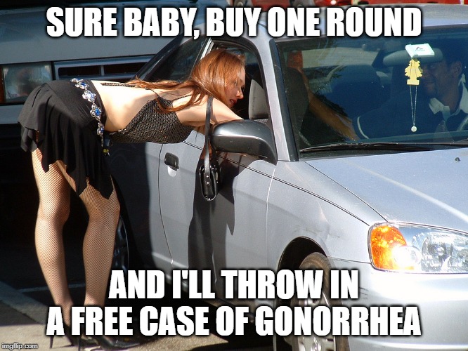 Hooker | SURE BABY, BUY ONE ROUND AND I'LL THROW IN A FREE CASE OF GONORRHEA | image tagged in hooker | made w/ Imgflip meme maker