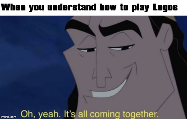It's all coming together | When you understand how to play Legos | image tagged in it's all coming together | made w/ Imgflip meme maker