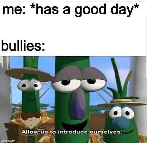 Allow us to introduce ourselves | me: *has a good day*; bullies: | image tagged in allow us to introduce ourselves | made w/ Imgflip meme maker
