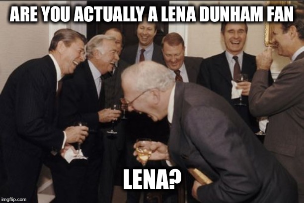Laughing Men In Suits Meme | ARE YOU ACTUALLY A LENA DUNHAM FAN LENA? | image tagged in memes,laughing men in suits | made w/ Imgflip meme maker