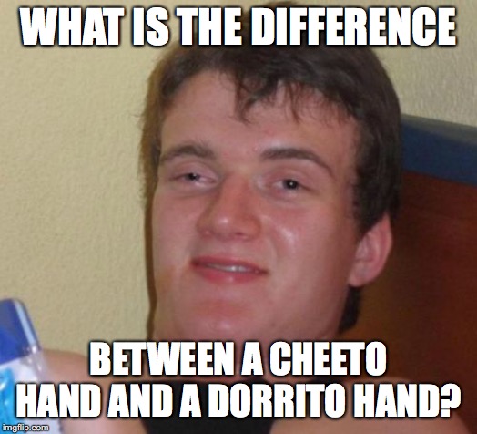 10 Guy Meme | WHAT IS THE DIFFERENCE; BETWEEN A CHEETO HAND AND A DORRITO HAND? | image tagged in memes,10 guy,cheetos,doritos | made w/ Imgflip meme maker