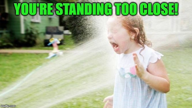 Drinking from a fire hose | YOU'RE STANDING TOO CLOSE! | image tagged in drinking from a fire hose | made w/ Imgflip meme maker