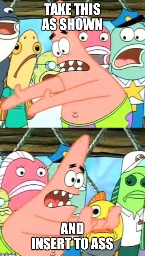 Put It Somewhere Else Patrick Meme | TAKE THIS AS SHOWN; AND INSERT TO ASS | image tagged in memes,put it somewhere else patrick | made w/ Imgflip meme maker