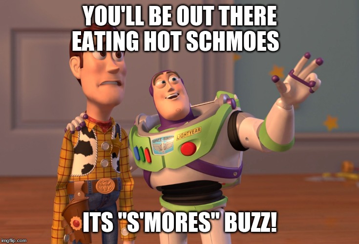 X, X Everywhere Meme | YOU'LL BE OUT THERE EATING HOT SCHMOES; ITS "S'MORES" BUZZ! | image tagged in memes,x x everywhere | made w/ Imgflip meme maker