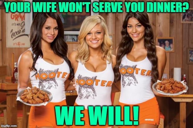 Act Like a Wife, Think Like a Waitress | YOUR WIFE WON'T SERVE YOU DINNER? WE WILL! | image tagged in hooters girls,lol so funny,so true memes,marriage,dinner,solutions | made w/ Imgflip meme maker