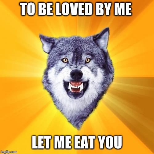 Courage Wolf Meme |  TO BE LOVED BY ME; LET ME EAT YOU | image tagged in memes,courage wolf | made w/ Imgflip meme maker