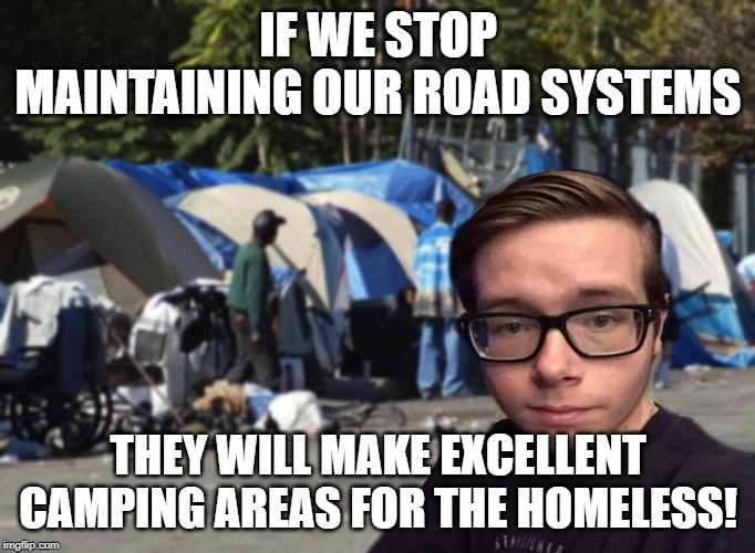 Libertarian Snot Nose | IF WE STOP MAINTAINING OUR ROAD SYSTEMS; THEY WILL MAKE EXCELLENT CAMPING AREAS FOR THE HOMELESS! | image tagged in libertarian snot nose | made w/ Imgflip meme maker