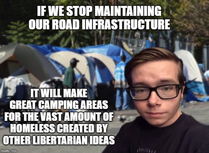 Libertarian Snot Nose | IF WE STOP MAINTAINING OUR ROAD INFRASTRUCTURE; IT WILL MAKE GREAT CAMPING AREAS FOR THE VAST AMOUNT OF HOMELESS CREATED BY OTHER LIBERTARIAN IDEAS | image tagged in libertarian snot nose | made w/ Imgflip meme maker