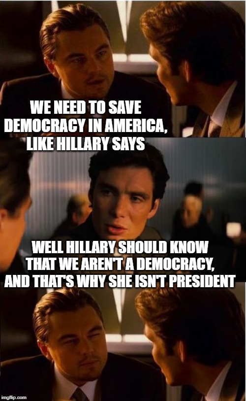 Inception | WE NEED TO SAVE DEMOCRACY IN AMERICA, LIKE HILLARY SAYS; WELL HILLARY SHOULD KNOW THAT WE AREN'T A DEMOCRACY, AND THAT'S WHY SHE ISN'T PRESIDENT | image tagged in memes,inception | made w/ Imgflip meme maker