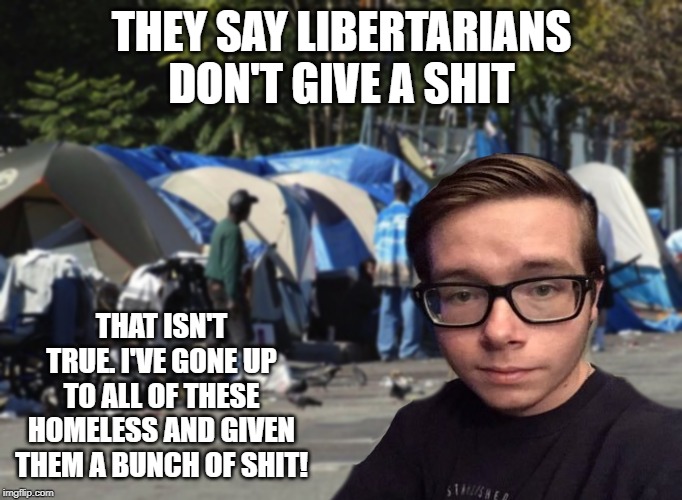 Libertarian Snot Nose | THEY SAY LIBERTARIANS DON'T GIVE A SHIT; THAT ISN'T TRUE. I'VE GONE UP TO ALL OF THESE HOMELESS AND GIVEN THEM A BUNCH OF SHIT! | image tagged in libertarian snot nose | made w/ Imgflip meme maker