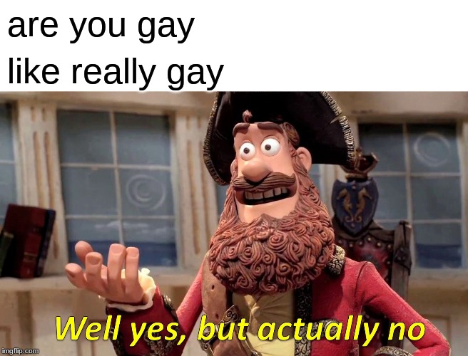 Well Yes, But Actually No | are you gay; like really gay | image tagged in memes,well yes but actually no | made w/ Imgflip meme maker
