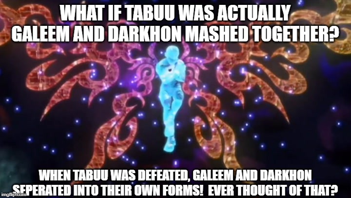 WHAT IF TABUU WAS ACTUALLY GALEEM AND DARKHON MASHED TOGETHER? WHEN TABUU WAS DEFEATED, GALEEM AND DARKHON SEPERATED INTO THEIR OWN FORMS!  EVER THOUGHT OF THAT? | made w/ Imgflip meme maker