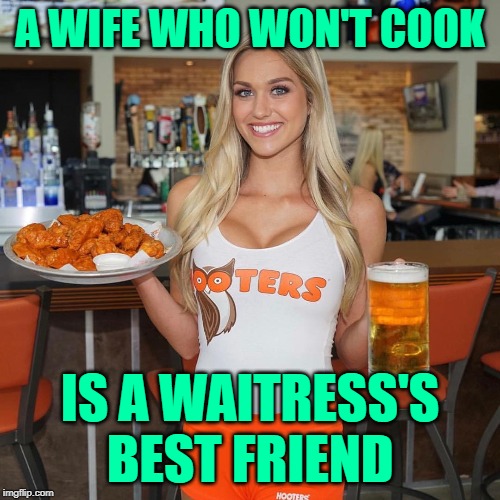Of Wives & Waitresses | A WIFE WHO WON'T COOK; IS A WAITRESS'S BEST FRIEND | image tagged in hooters,waitress,so true memes,marriage,cooking,jokes | made w/ Imgflip meme maker