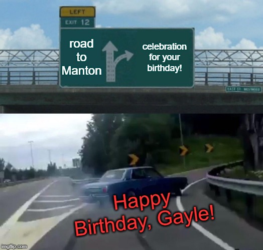 Left Exit 12 Off Ramp | road to Manton; celebration for your birthday! Happy Birthday, Gayle! | image tagged in memes,left exit 12 off ramp | made w/ Imgflip meme maker