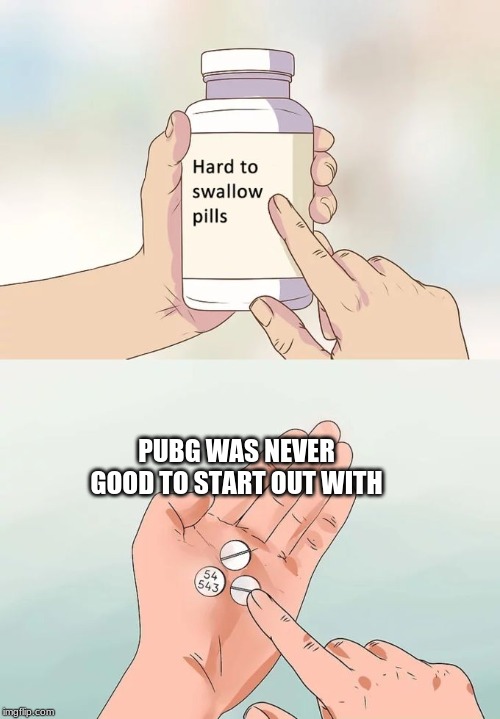 Hard To Swallow Pills | PUBG WAS NEVER GOOD TO START OUT WITH | image tagged in memes,hard to swallow pills | made w/ Imgflip meme maker