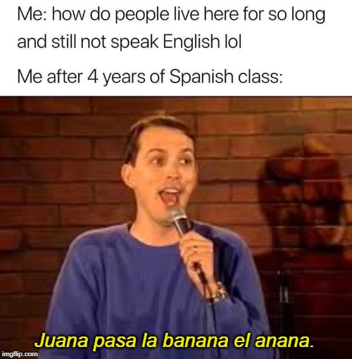 Juana pasa la banana el anana. | image tagged in me after 4 years of spanish class | made w/ Imgflip meme maker