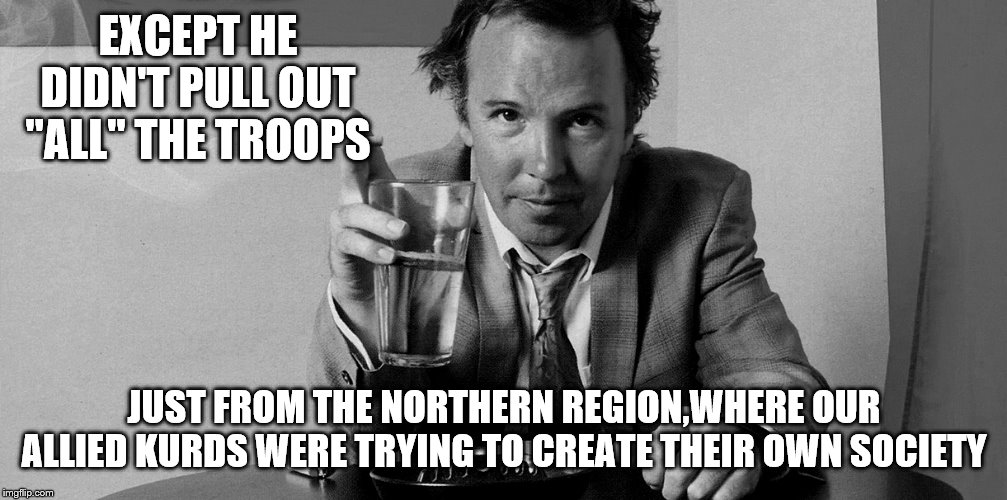 EXCEPT HE DIDN'T PULL OUT "ALL" THE TROOPS JUST FROM THE NORTHERN REGION,WHERE OUR ALLIED KURDS WERE TRYING TO CREATE THEIR OWN SOCIETY | made w/ Imgflip meme maker
