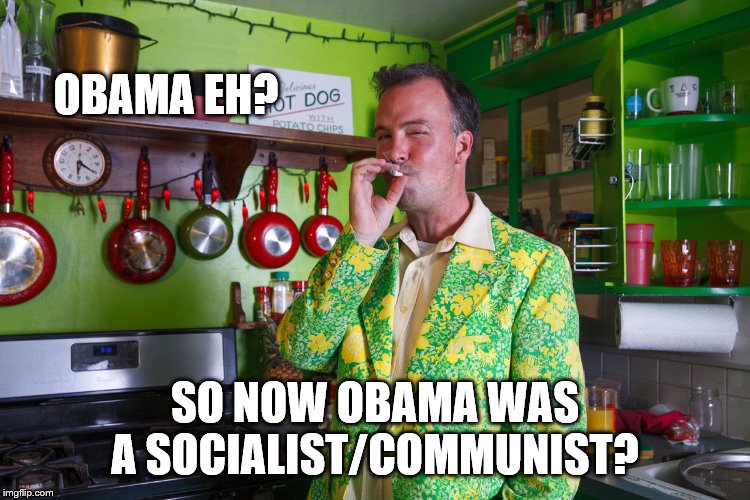 OBAMA EH? SO NOW OBAMA WAS A SOCIALIST/COMMUNIST? | made w/ Imgflip meme maker