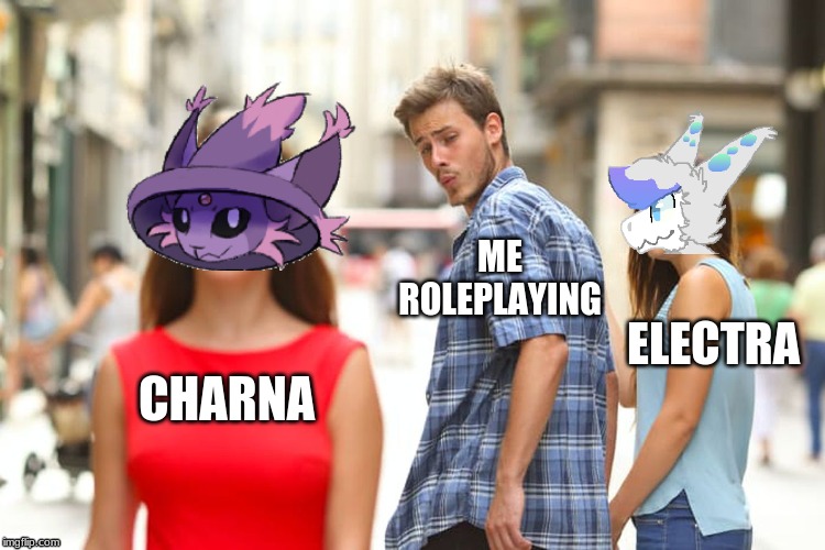 Every time. | ME ROLEPLAYING; ELECTRA; CHARNA | image tagged in memes,distracted boyfriend | made w/ Imgflip meme maker