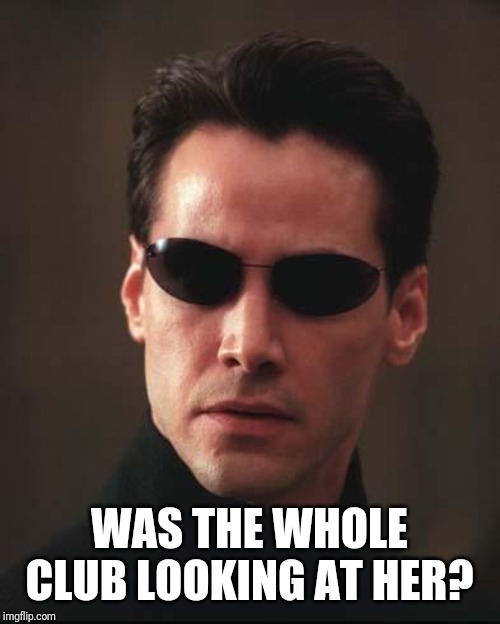Neo Matrix Keanu Reeves | WAS THE WHOLE CLUB LOOKING AT HER? | image tagged in neo matrix keanu reeves | made w/ Imgflip meme maker