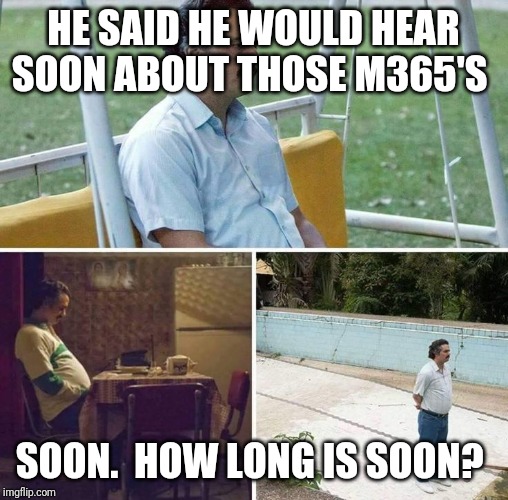Sad Pablo Escobar Meme | HE SAID HE WOULD HEAR SOON ABOUT THOSE M365'S; SOON.  HOW LONG IS SOON? | image tagged in man waiting | made w/ Imgflip meme maker